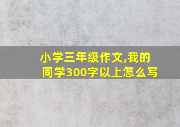 小学三年级作文,我的同学300字以上怎么写