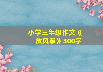 小学三年级作文《放风筝》300字