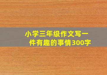 小学三年级作文写一件有趣的事情300字