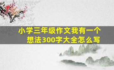 小学三年级作文我有一个想法300字大全怎么写