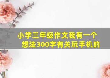 小学三年级作文我有一个想法300字有关玩手机的