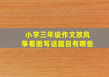 小学三年级作文放风筝看图写话题目有哪些