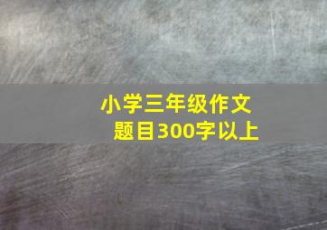 小学三年级作文题目300字以上