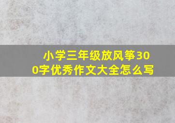 小学三年级放风筝300字优秀作文大全怎么写