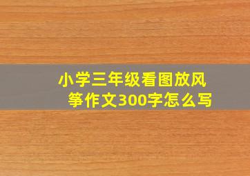 小学三年级看图放风筝作文300字怎么写