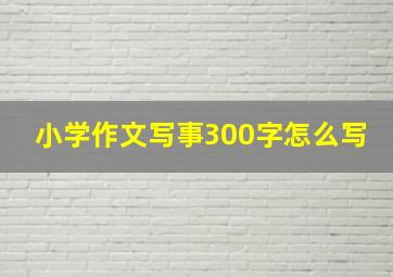 小学作文写事300字怎么写