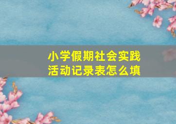 小学假期社会实践活动记录表怎么填