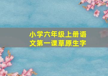 小学六年级上册语文第一课草原生字