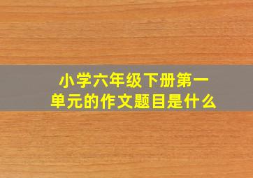 小学六年级下册第一单元的作文题目是什么