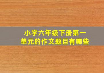 小学六年级下册第一单元的作文题目有哪些