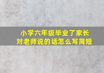 小学六年级毕业了家长对老师说的话怎么写简短