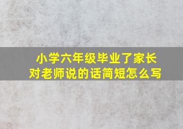 小学六年级毕业了家长对老师说的话简短怎么写