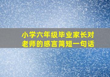 小学六年级毕业家长对老师的感言简短一句话