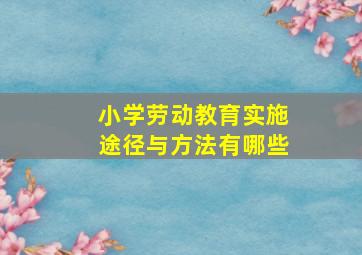 小学劳动教育实施途径与方法有哪些