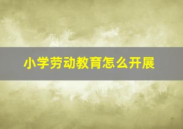 小学劳动教育怎么开展