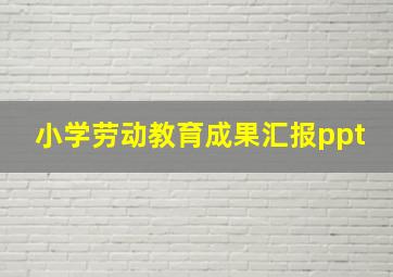 小学劳动教育成果汇报ppt