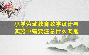 小学劳动教育教学设计与实施中需要注意什么问题