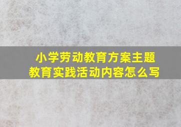 小学劳动教育方案主题教育实践活动内容怎么写