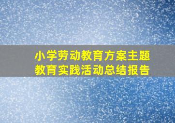 小学劳动教育方案主题教育实践活动总结报告