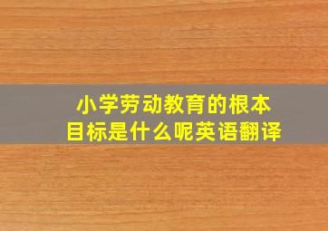 小学劳动教育的根本目标是什么呢英语翻译