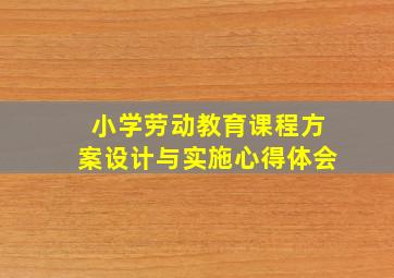 小学劳动教育课程方案设计与实施心得体会