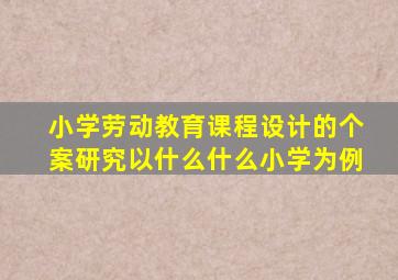 小学劳动教育课程设计的个案研究以什么什么小学为例