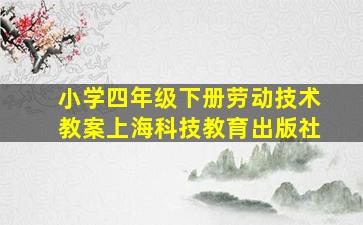 小学四年级下册劳动技术教案上海科技教育出版社