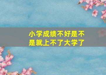 小学成绩不好是不是就上不了大学了