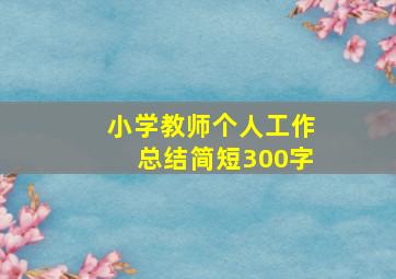 小学教师个人工作总结简短300字