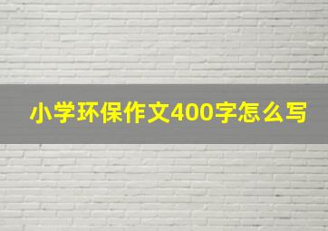 小学环保作文400字怎么写