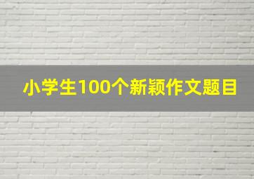 小学生100个新颖作文题目