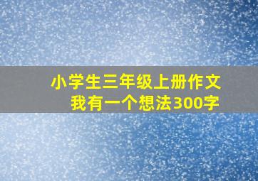 小学生三年级上册作文我有一个想法300字