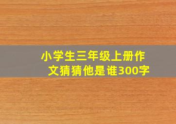 小学生三年级上册作文猜猜他是谁300字