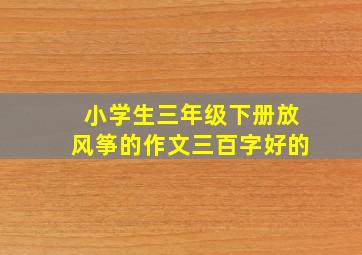 小学生三年级下册放风筝的作文三百字好的