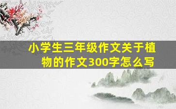 小学生三年级作文关于植物的作文300字怎么写