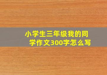 小学生三年级我的同学作文300字怎么写