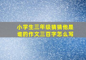 小学生三年级猜猜他是谁的作文三百字怎么写