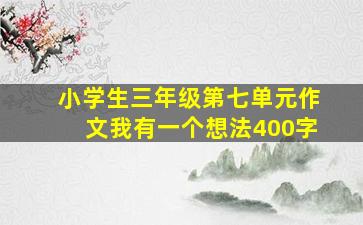 小学生三年级第七单元作文我有一个想法400字