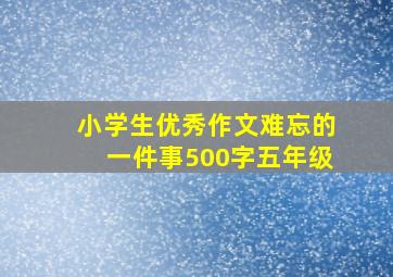 小学生优秀作文难忘的一件事500字五年级