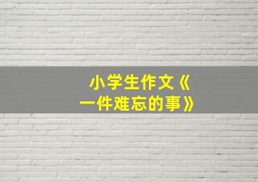 小学生作文《一件难忘的事》