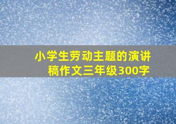 小学生劳动主题的演讲稿作文三年级300字