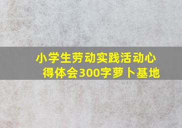 小学生劳动实践活动心得体会300字萝卜基地