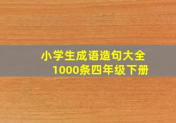 小学生成语造句大全1000条四年级下册