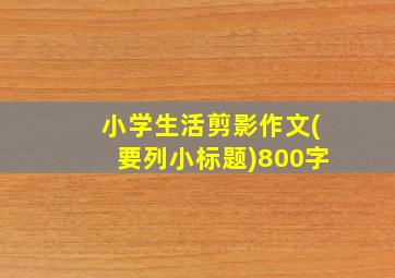 小学生活剪影作文(要列小标题)800字