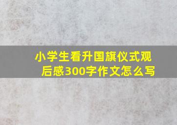 小学生看升国旗仪式观后感300字作文怎么写