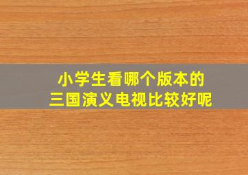 小学生看哪个版本的三国演义电视比较好呢