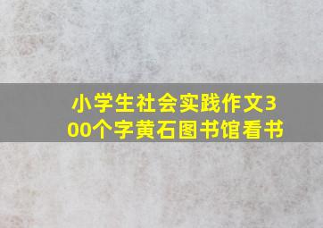 小学生社会实践作文300个字黄石图书馆看书