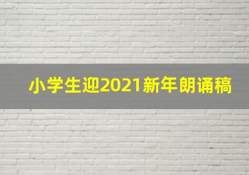 小学生迎2021新年朗诵稿