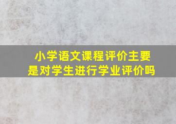 小学语文课程评价主要是对学生进行学业评价吗