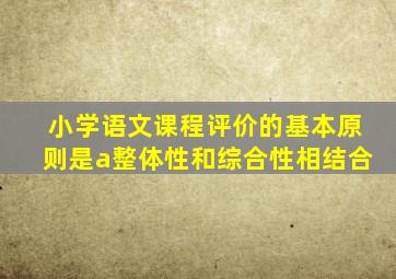 小学语文课程评价的基本原则是a整体性和综合性相结合